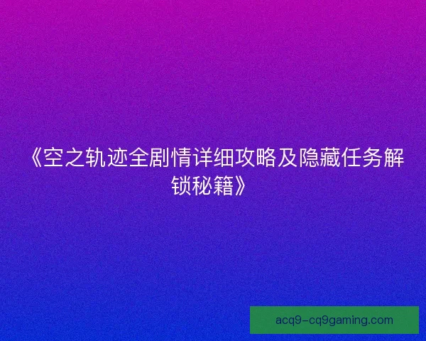 《空之轨迹全剧情详细攻略及隐藏任务解锁秘籍》 《空之轨迹全剧情详细攻略及隐藏任务解锁秘籍》