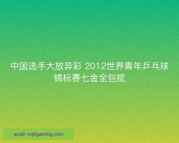 中国选手大放异彩 2012世界青年乒乓球锦标赛七金全包揽