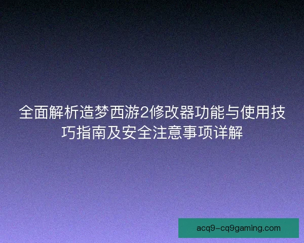 全面解析造梦西游2修改器功能与使用技巧指南及安全注意事项详解