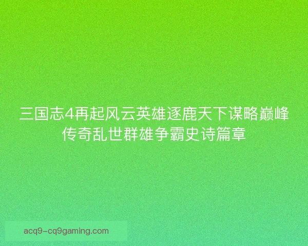三国志4再起风云英雄逐鹿天下谋略巅峰传奇乱世群雄争霸史诗篇章