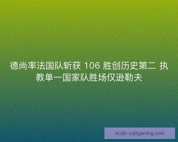德尚率法国队斩获 106 胜创历史第二 执教单一国家队胜场仅逊勒夫