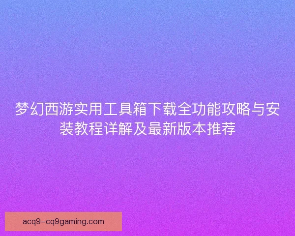 梦幻西游实用工具箱下载全功能攻略与安装教程详解及最新版本推荐
