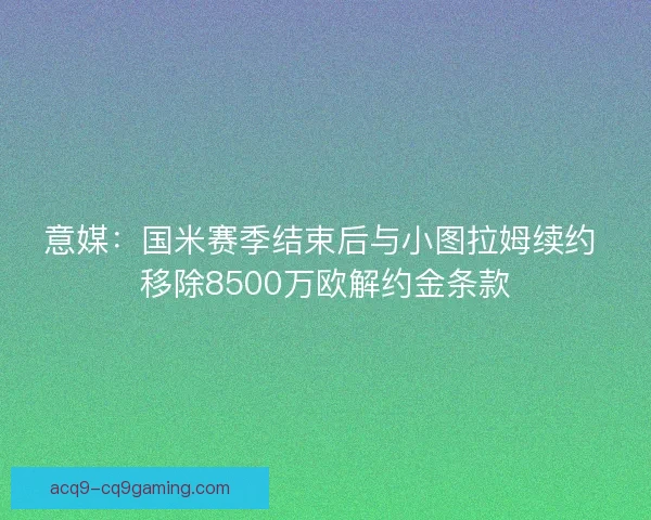 意媒：国米赛季结束后与小图拉姆续约 移除8500万欧解约金条款