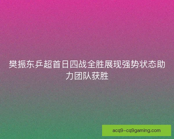 樊振东乒超首日四战全胜展现强势状态助力团队获胜