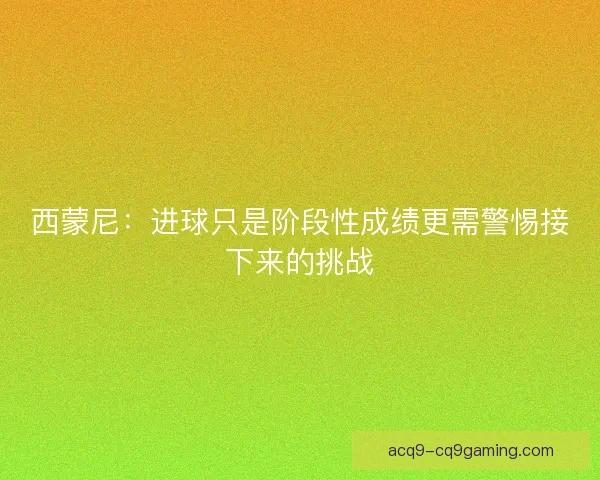 西蒙尼：进球只是阶段性成绩更需警惕接下来的挑战