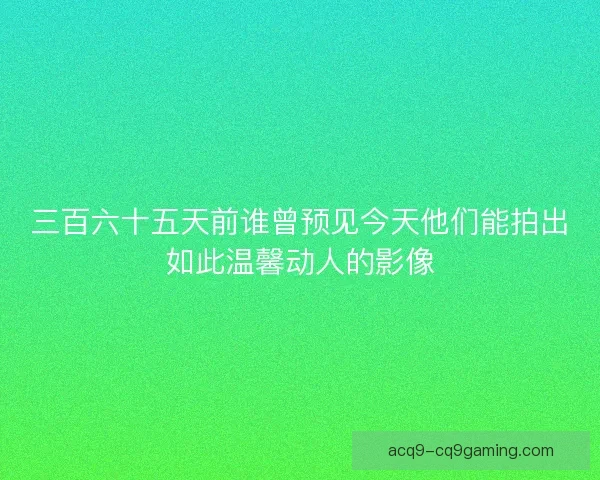 三百六十五天前谁曾预见今天他们能拍出如此温馨动人的影像