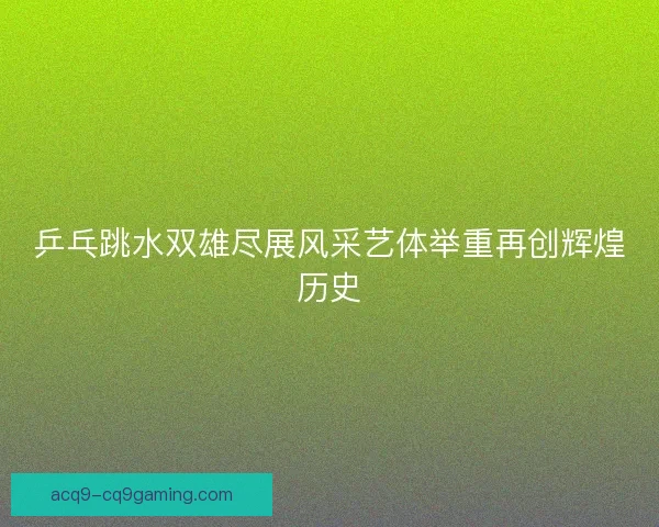乒乓跳水双雄尽展风采艺体举重再创辉煌历史 乒乓跳水双雄尽展风采艺体举重再创辉煌历史