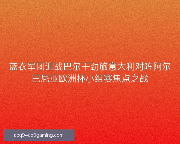 蓝衣军团迎战巴尔干劲旅意大利对阵阿尔巴尼亚欧洲杯小组赛焦点之战