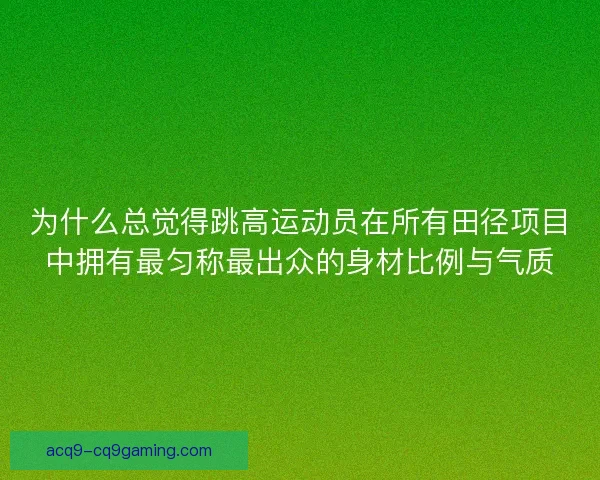 为什么总觉得跳高运动员在所有田径项目中拥有最匀称最出众的身材比例与气质 为什么总觉得跳高运动员在所有田径项目中拥有最匀称最出众的身材比例与气质