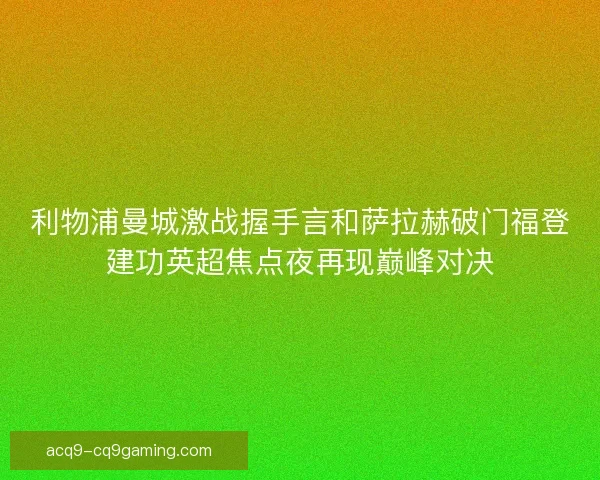 利物浦曼城激战握手言和萨拉赫破门福登建功英超焦点夜再现巅峰对决