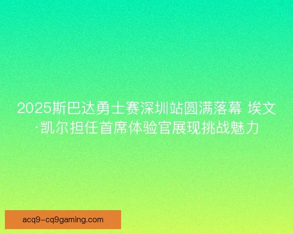 2025斯巴达勇士赛深圳站圆满落幕 埃文·凯尔担任首席体验官展现挑战魅力 2025斯巴达勇士赛深圳站圆满落幕 埃文·凯尔担任首席体验官展现挑战魅力