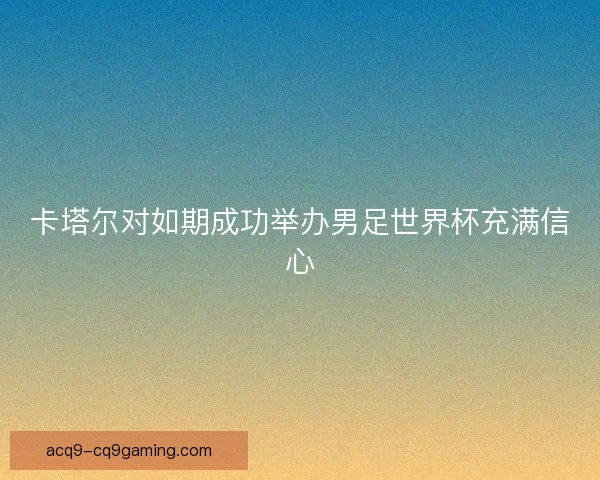 卡塔尔对如期成功举办男足世界杯充满信心 卡塔尔对如期成功举办男足世界杯充满信心