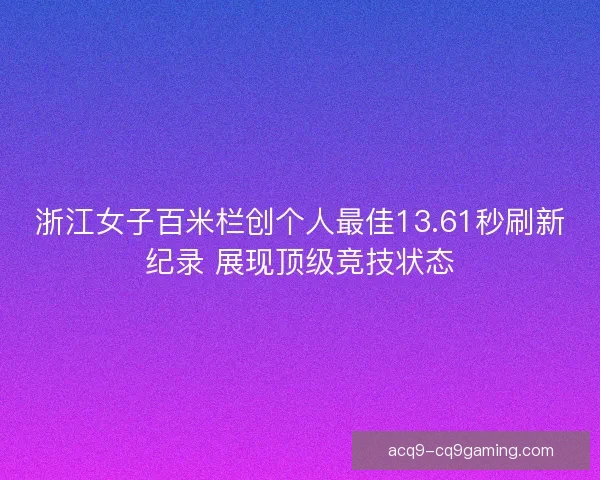 浙江女子百米栏创个人最佳13.61秒刷新纪录 展现顶级竞技状态