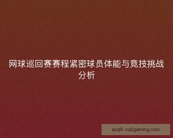 网球巡回赛赛程紧密球员体能与竞技挑战分析