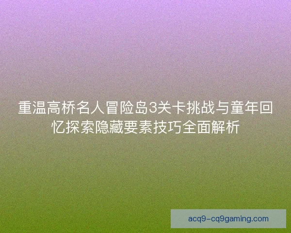 重温高桥名人冒险岛3关卡挑战与童年回忆探索隐藏要素技巧全面解析