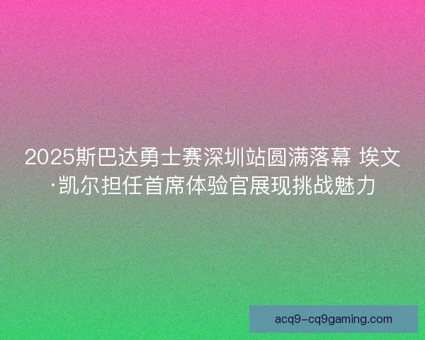 2025斯巴达勇士赛深圳站圆满落幕 埃文·凯尔担任首席体验官展现挑战魅力
