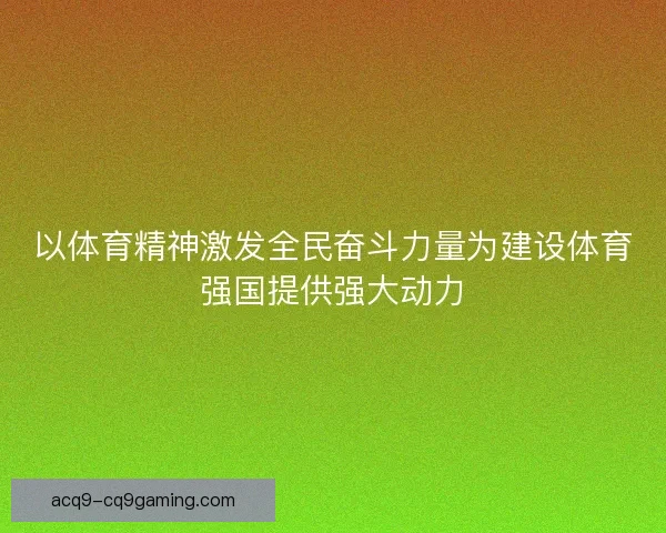 以体育精神激发全民奋斗力量为建设体育强国提供强大动力