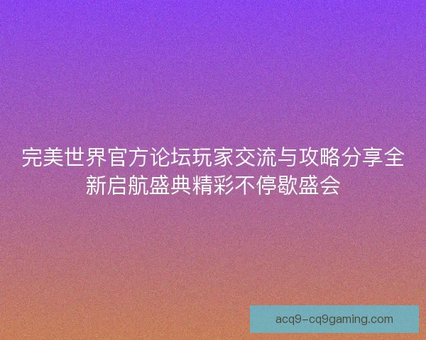 完美世界官方论坛玩家交流与攻略分享全新启航盛典精彩不停歇盛会