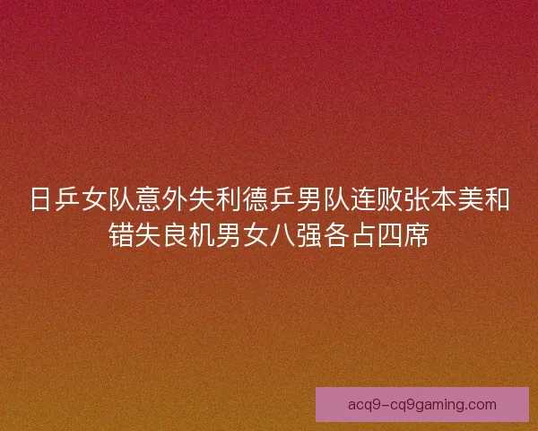 日乒女队意外失利德乒男队连败张本美和错失良机男女八强各占四席