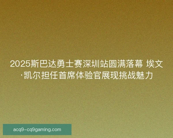 2025斯巴达勇士赛深圳站圆满落幕 埃文·凯尔担任首席体验官展现挑战魅力