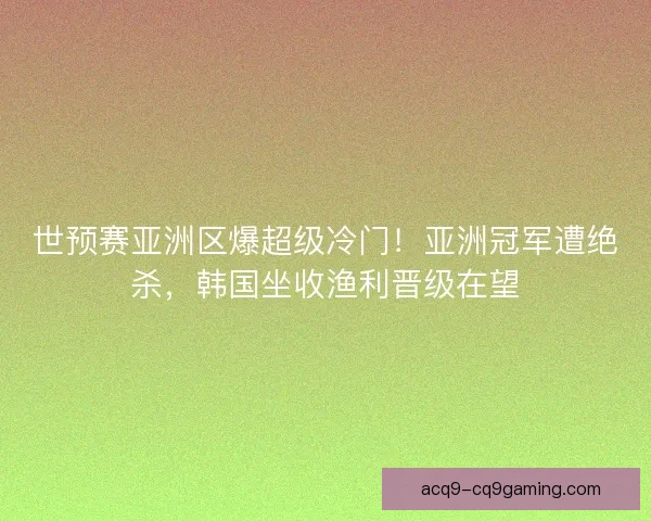 世预赛亚洲区爆超级冷门！亚洲冠军遭绝杀，韩国坐收渔利晋级在望