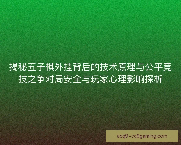 揭秘五子棋外挂背后的技术原理与公平竞技之争对局安全与玩家心理影响探析